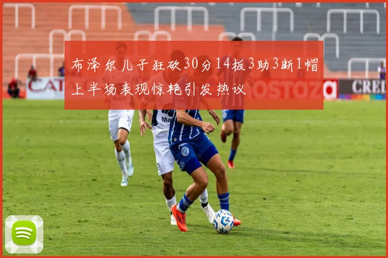 布泽尔儿子狂砍30分14板3助3断1帽上半场表现惊艳引发热议