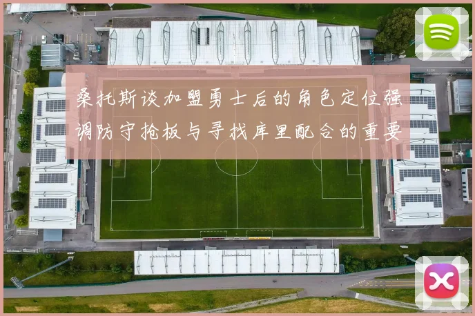 桑托斯谈加盟勇士后的角色定位强调防守抢板与寻找库里配合的重要性