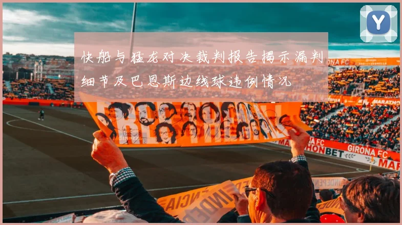 快船与猛龙对决裁判报告揭示漏判细节及巴恩斯边线球违例情况
