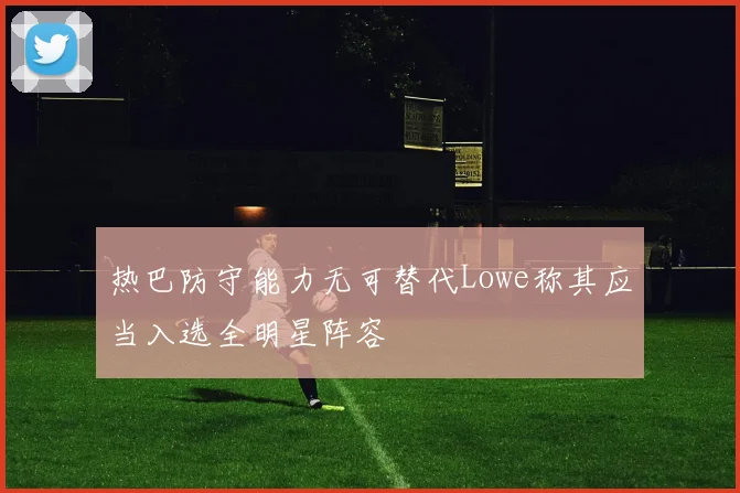 热巴防守能力无可替代Lowe称其应当入选全明星阵容