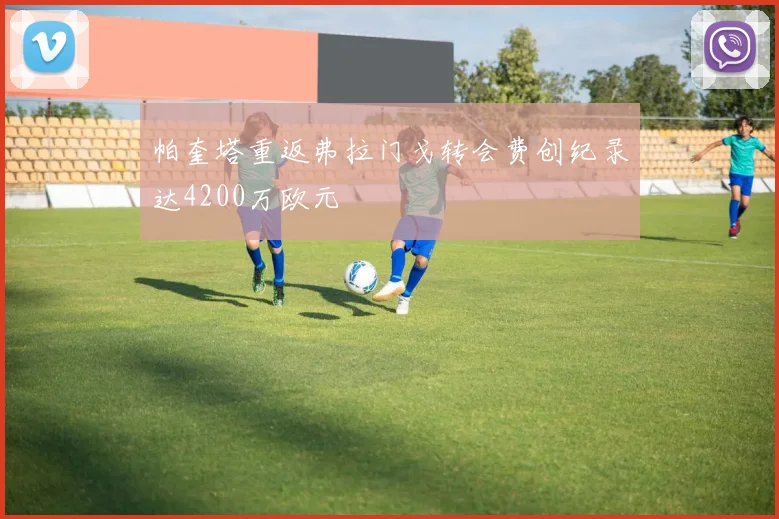 帕奎塔重返弗拉门戈转会费创纪录达4200万欧元