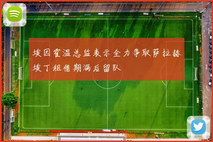 埃因霍温总监表示全力争取萨拉赫埃丁租借期满后留队