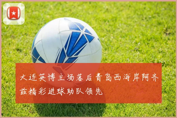 大连英博主场落后青岛西海岸阿齐兹精彩进球助队领先