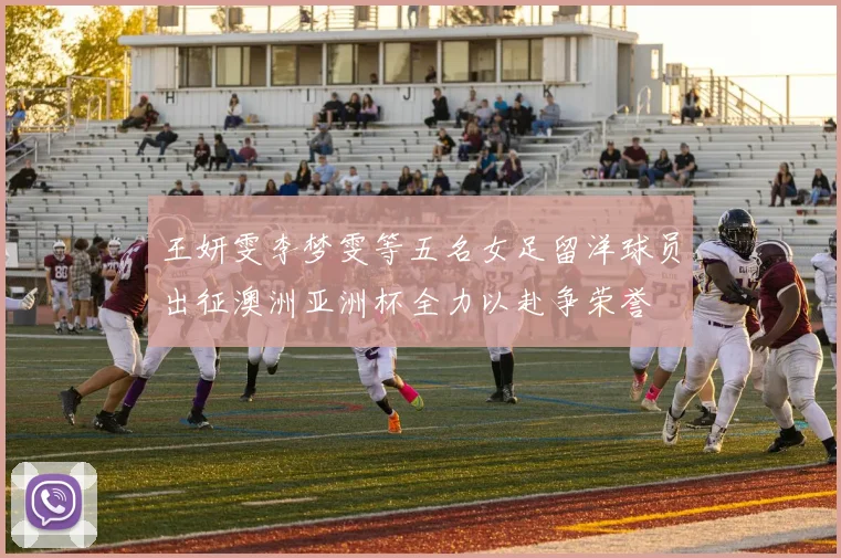 王妍雯李梦雯等五名女足留洋球员出征澳洲亚洲杯全力以赴争荣誉