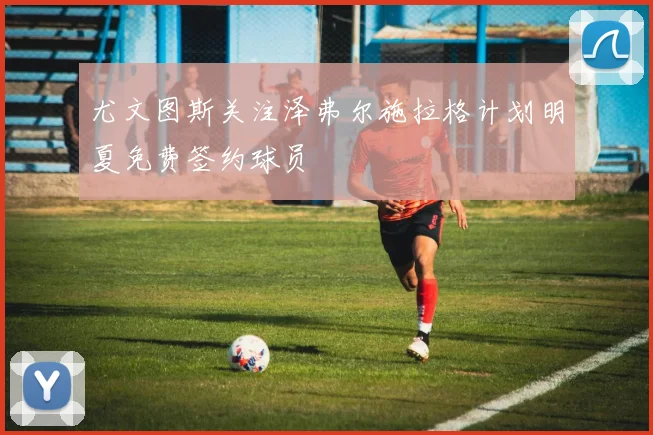 尤文图斯关注泽弗尔施拉格计划明夏免费签约球员