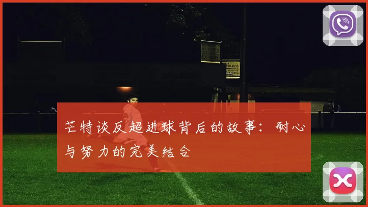 芒特谈反超进球背后的故事：耐心与努力的完美结合