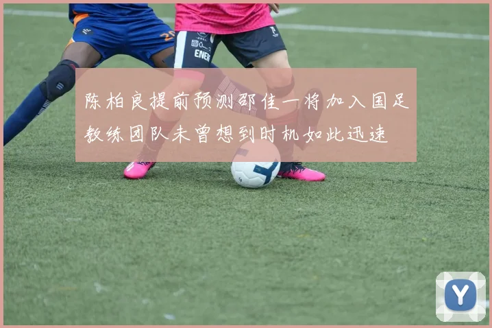 陈柏良提前预测邵佳一将加入国足教练团队未曾想到时机如此迅速