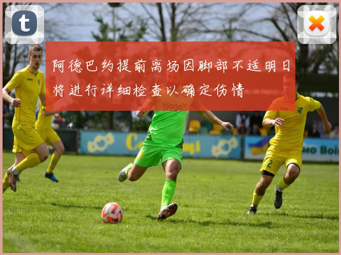 阿德巴约提前离场因脚部不适明日将进行详细检查以确定伤情