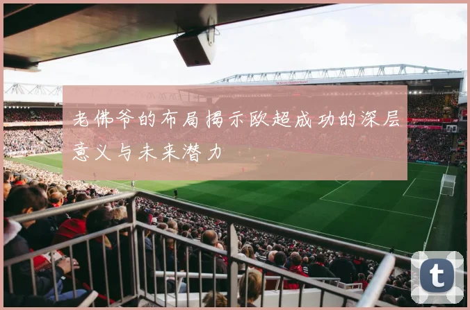 老佛爷的布局揭示欧超成功的深层意义与未来潜力