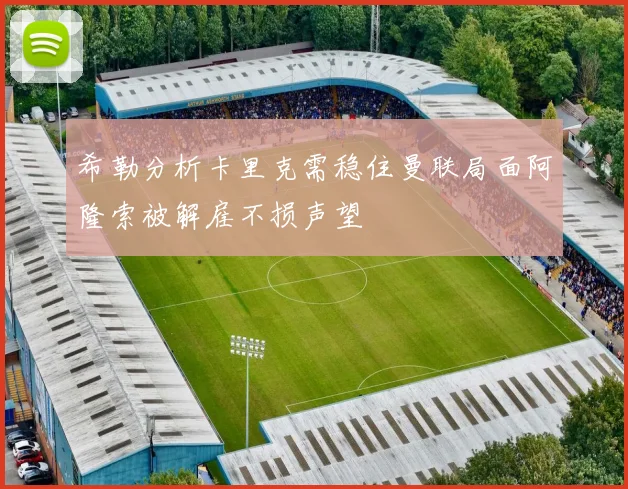 希勒分析卡里克需稳住曼联局面阿隆索被解雇不损声望