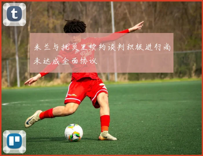 米兰与托莫里续约谈判积极进行尚未达成全面协议