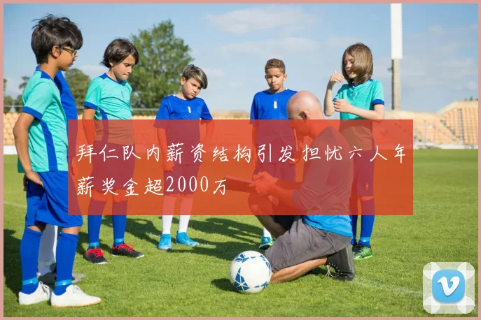 拜仁队内薪资结构引发担忧六人年薪奖金超2000万