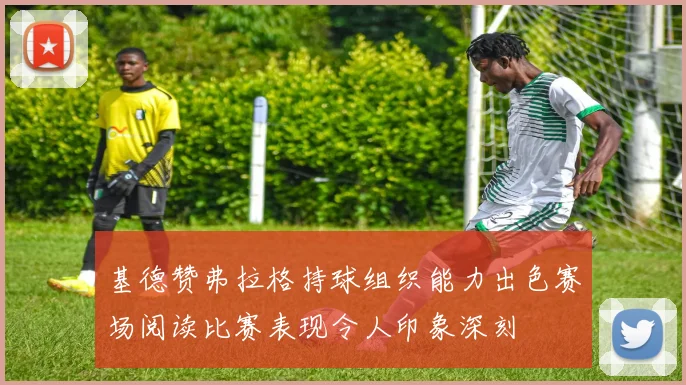 基德赞弗拉格持球组织能力出色赛场阅读比赛表现令人印象深刻