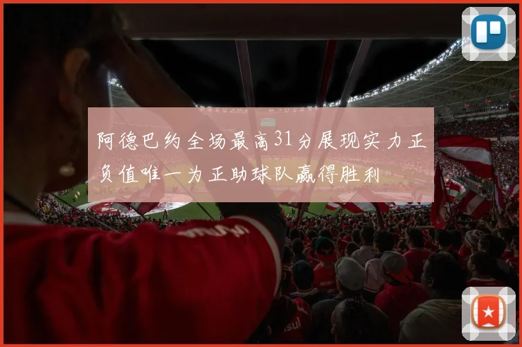 阿德巴约全场最高31分展现实力正负值唯一为正助球队赢得胜利
