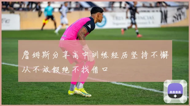 詹姆斯分享高中训练经历坚持不懈从不放假绝不找借口