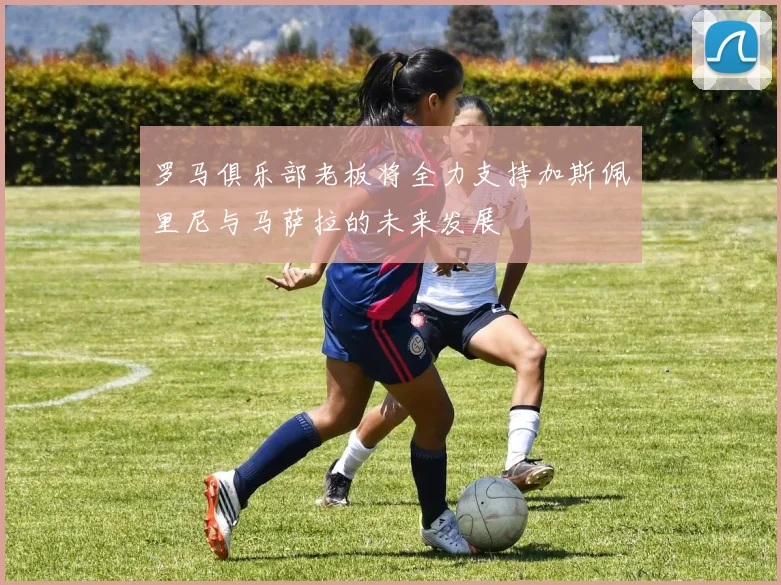 罗马俱乐部老板将全力支持加斯佩里尼与马萨拉的未来发展