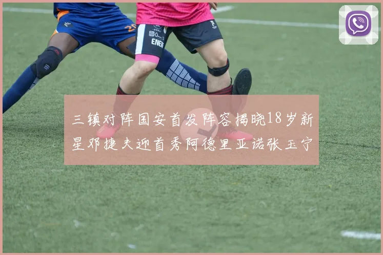 三镇对阵国安首发阵容揭晓18岁新星邓捷夫迎首秀阿德里亚诺张玉宁领衔出战