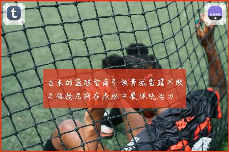 吉米的篮球智商引领费城雷霆不败之路扬尼斯在森林中展现统治力
