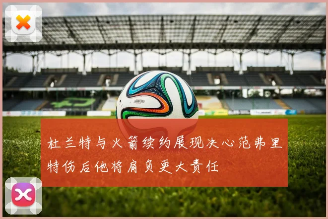 杜兰特与火箭续约展现决心范弗里特伤后他将肩负更大责任